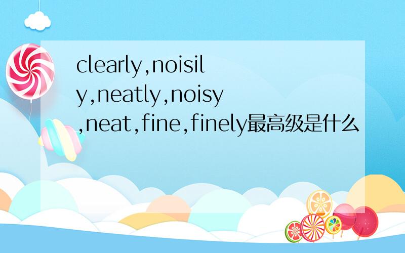 clearly,noisily,neatly,noisy,neat,fine,finely最高级是什么