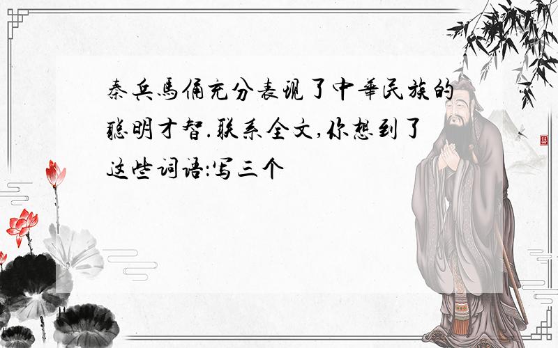 秦兵马俑充分表现了中华民族的聪明才智.联系全文,你想到了这些词语：写三个