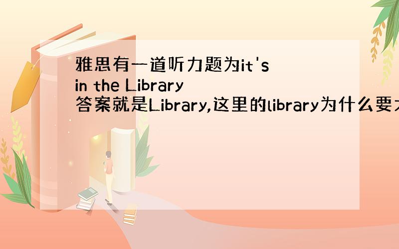 雅思有一道听力题为it's in the Library答案就是Library,这里的library为什么要大写呢,答案