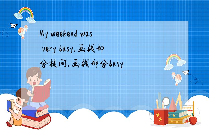 My weekend was very busy.画线部分提问.画线部分busy