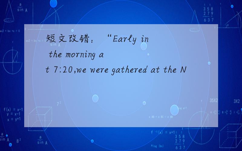 短文改错：“Early in the morning at 7:20,we were gathered at the N