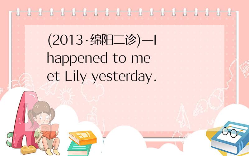 (2013·绵阳二诊)—I happened to meet Lily yesterday.