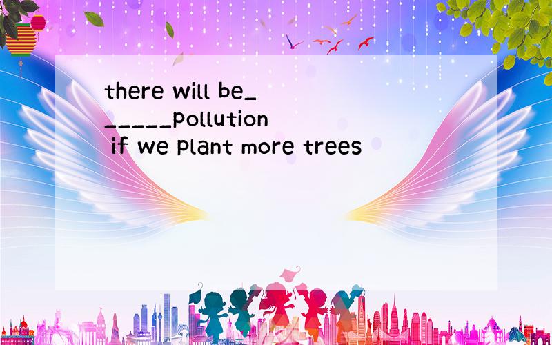 there will be______pollution if we plant more trees
