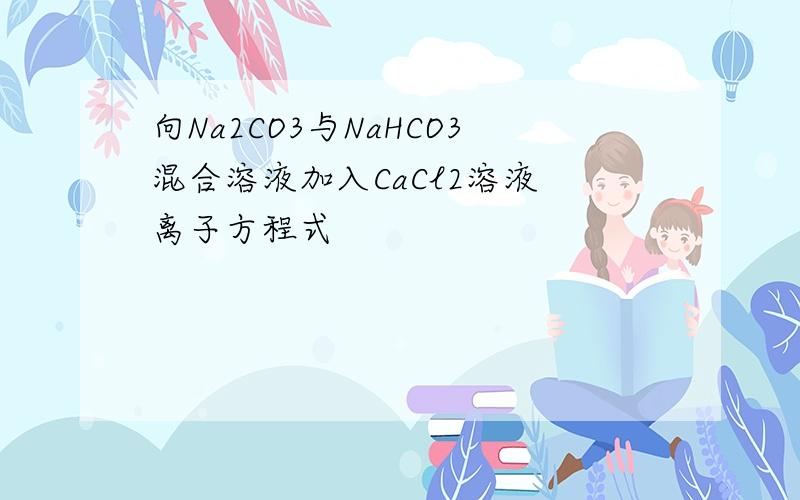向Na2CO3与NaHCO3混合溶液加入CaCl2溶液 离子方程式