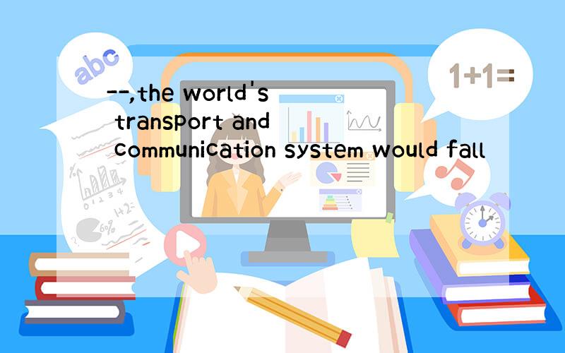 --,the world's transport and communication system would fall