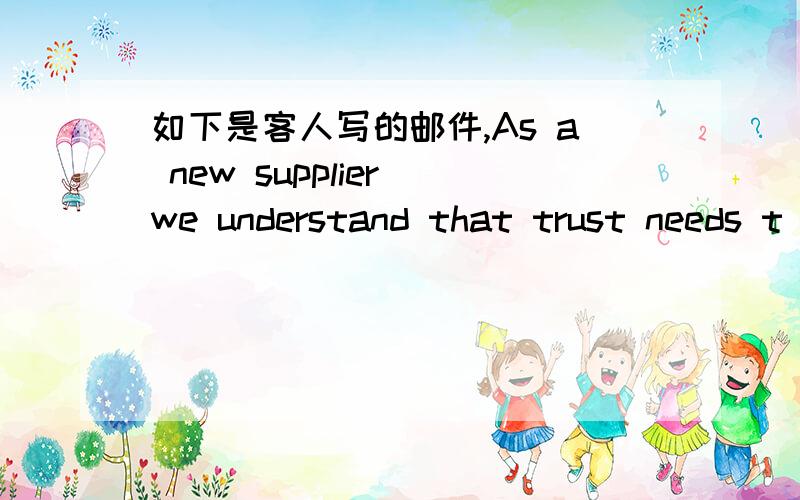 如下是客人写的邮件,As a new supplier we understand that trust needs t