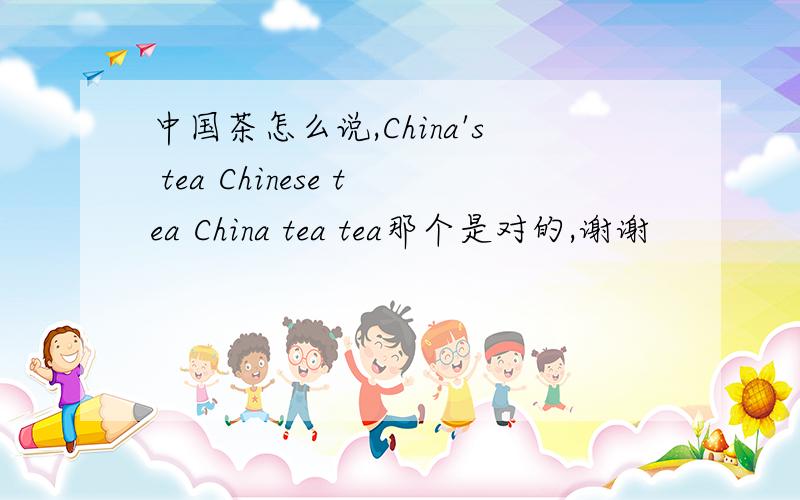 中国茶怎么说,China's tea Chinese tea China tea tea那个是对的,谢谢