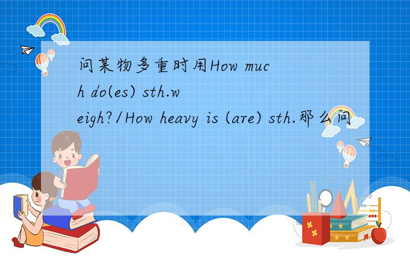 问某物多重时用How much do(es) sth.weigh?/How heavy is (are) sth.那么问