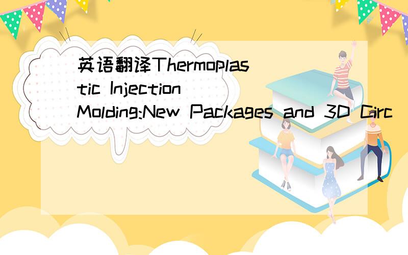 英语翻译Thermoplastic Injection Molding:New Packages and 3D Circ