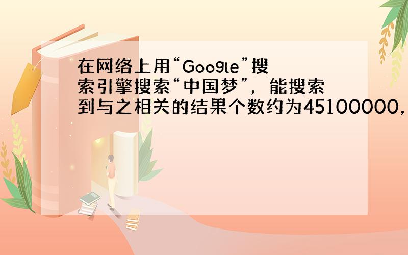 在网络上用“Google”搜索引擎搜索“中国梦”，能搜索到与之相关的结果个数约为45100000，这个数用科学记数法表示