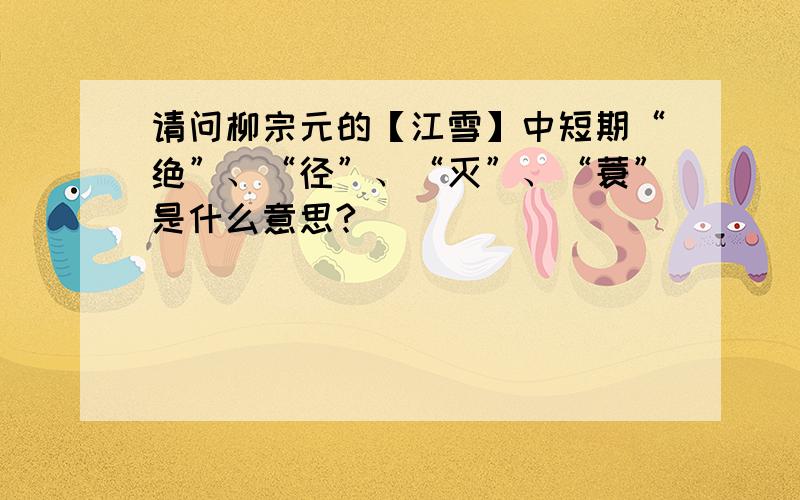请问柳宗元的【江雪】中短期“绝”、“径”、“灭”、“蓑”是什么意思?