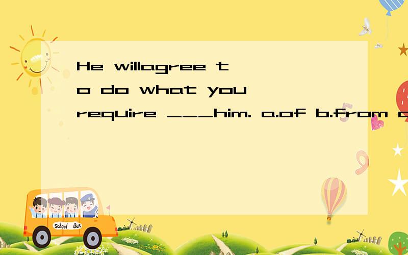 He willagree to do what you require ___him. a.of b.from c.to