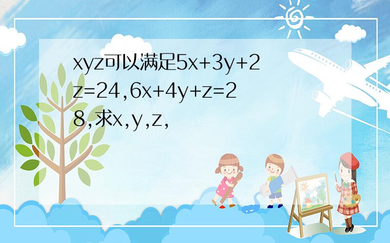 xyz可以满足5x+3y+2z=24,6x+4y+z=28,求x,y,z,