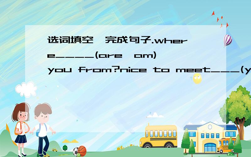 选词填空,完成句子.where____(are,am) you from?nice to meet___(you,you
