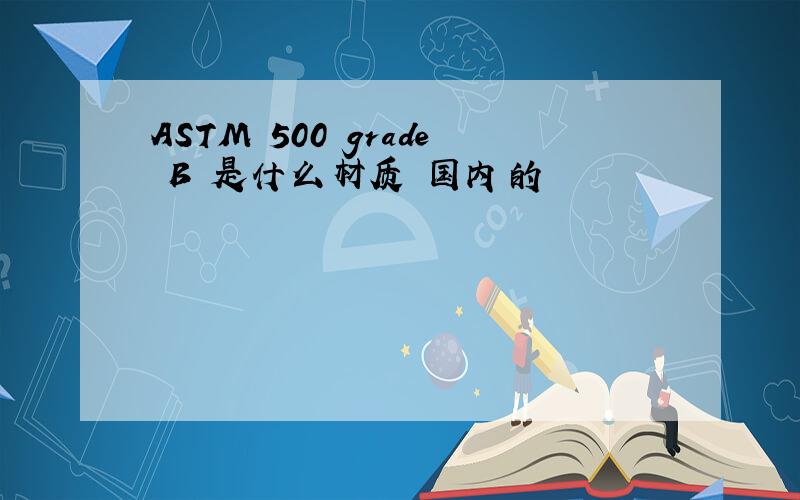 ASTM 500 grade B 是什么材质 国内的