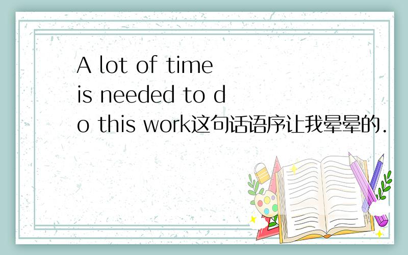 A lot of time is needed to do this work这句话语序让我晕晕的.