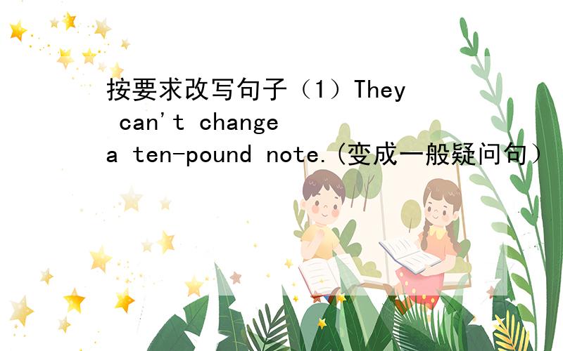 按要求改写句子（1）They can't change a ten-pound note.(变成一般疑问句）