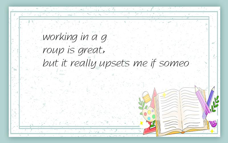 working in a group is great,but it really upsets me if someo
