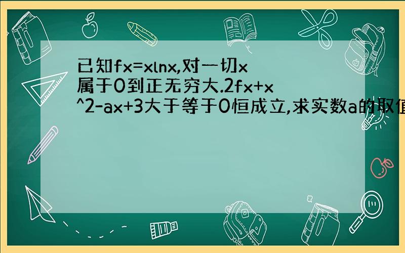 已知fx=xlnx,对一切x属于0到正无穷大.2fx+x^2-ax+3大于等于0恒成立,求实数a的取值范围