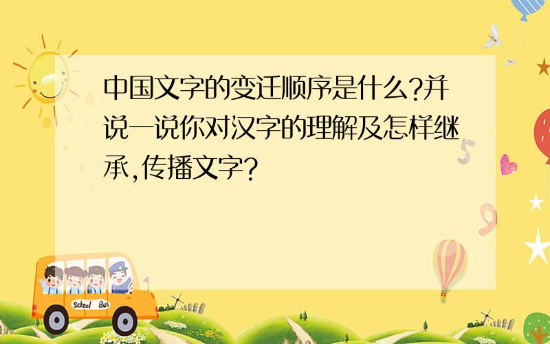 中国文字的变迁顺序是什么?并说一说你对汉字的理解及怎样继承,传播文字?
