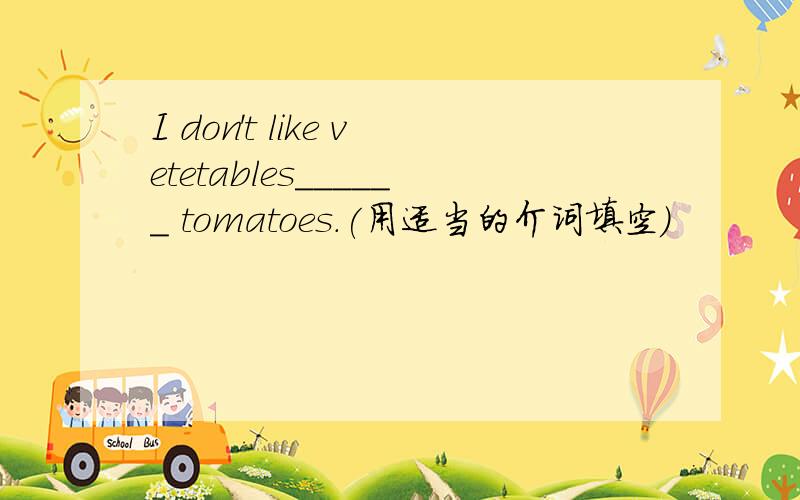 I don't like vetetables______ tomatoes.(用适当的介词填空）
