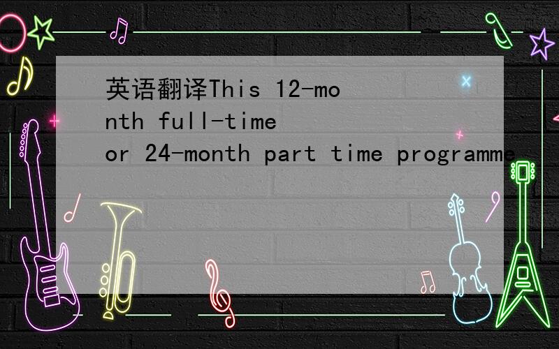 英语翻译This 12-month full-time or 24-month part time programme