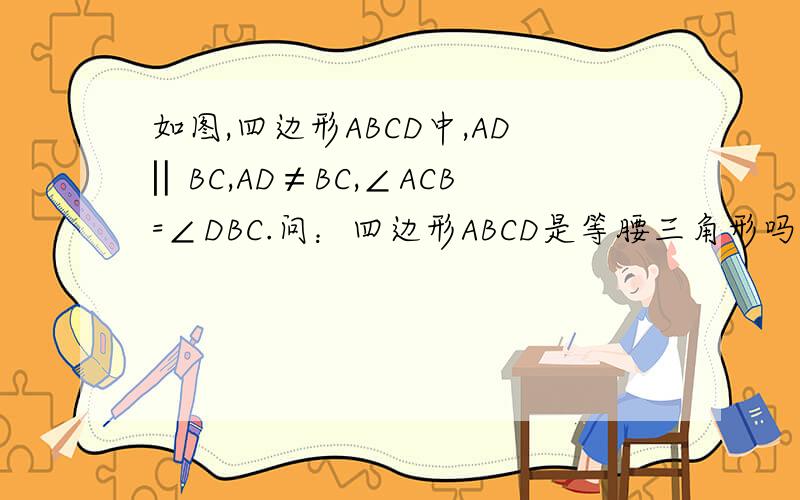 如图,四边形ABCD中,AD‖BC,AD≠BC,∠ACB=∠DBC.问：四边形ABCD是等腰三角形吗?为什么?