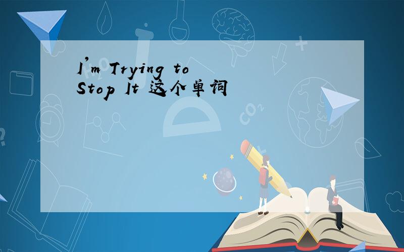 I'm Trying to Stop It 这个单词