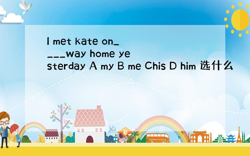 I met kate on____way home yesterday A my B me Chis D him 选什么