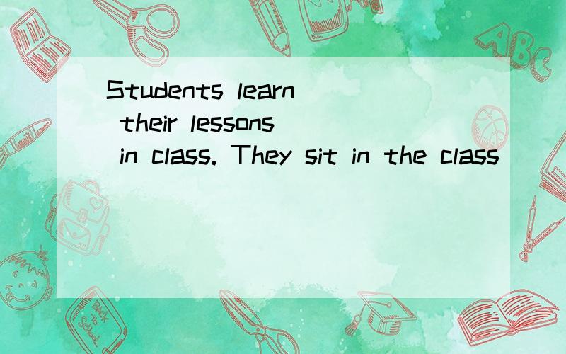 Students learn their lessons in class. They sit in the class
