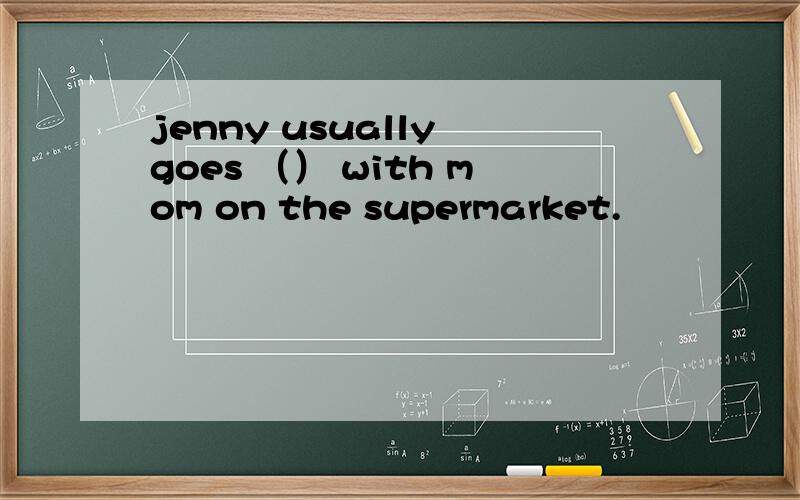 jenny usually goes （） with mom on the supermarket.