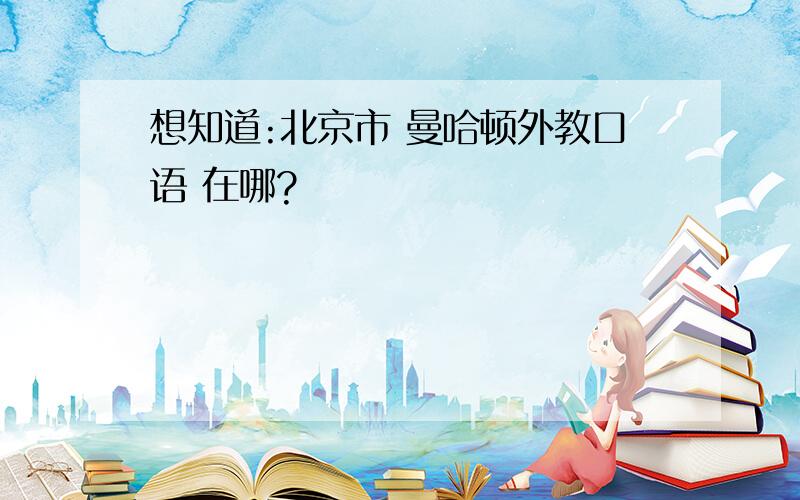 想知道:北京市 曼哈顿外教口语 在哪?