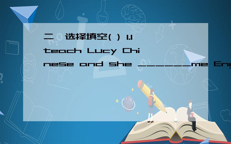 二、选择填空( ) 1.I teach Lucy Chinese and she ______me English.A.