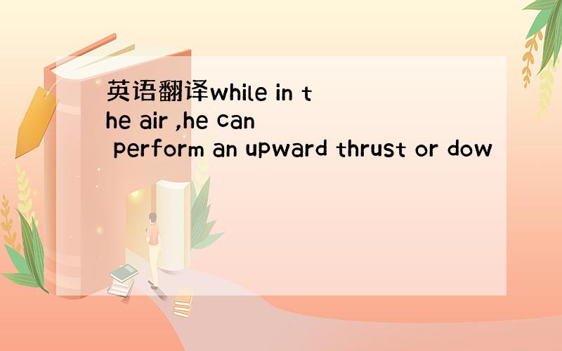 英语翻译while in the air ,he can perform an upward thrust or dow