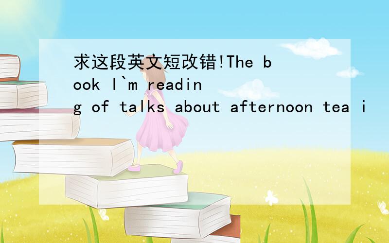 求这段英文短改错!The book I`m reading of talks about afternoon tea i