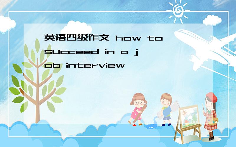 英语四级作文 how to succeed in a job interview