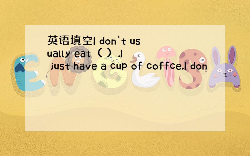 英语填空I don't usually eat（ ）.I just have a cup of coffce.I don