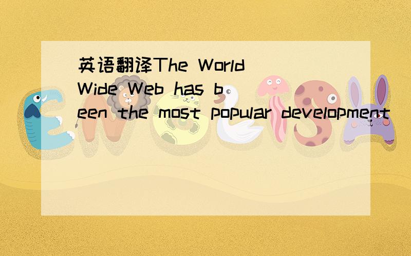 英语翻译The World Wide Web has been the most popular development