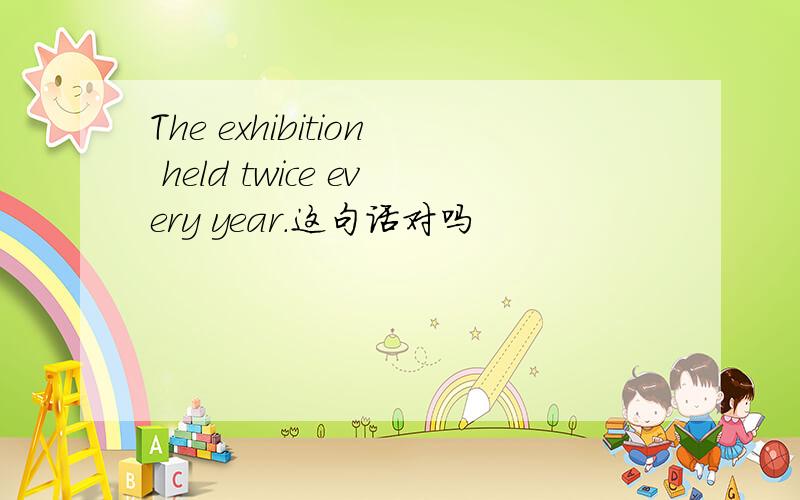 The exhibition held twice every year.这句话对吗