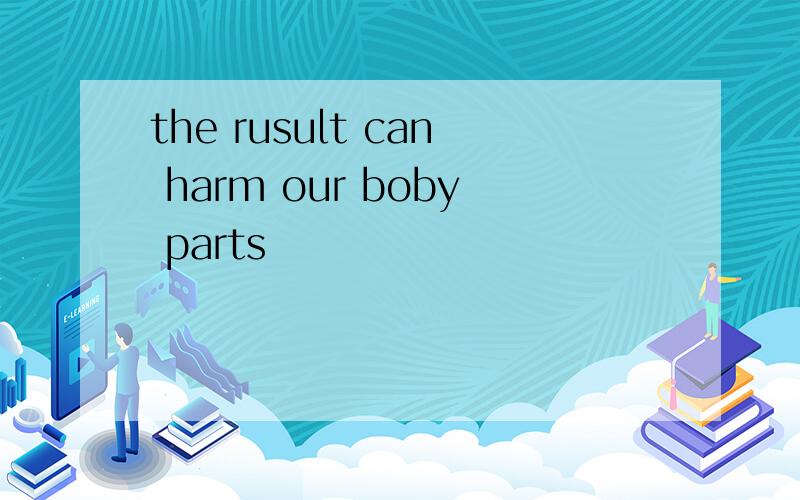 the rusult can harm our boby parts