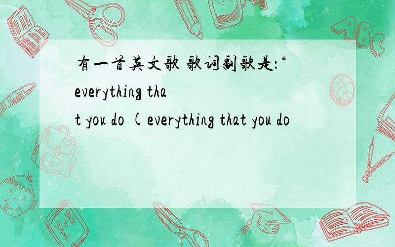 有一首英文歌 歌词副歌是：“everything that you do (everything that you do