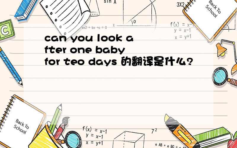 can you look after one baby for teo days 的翻译是什么?