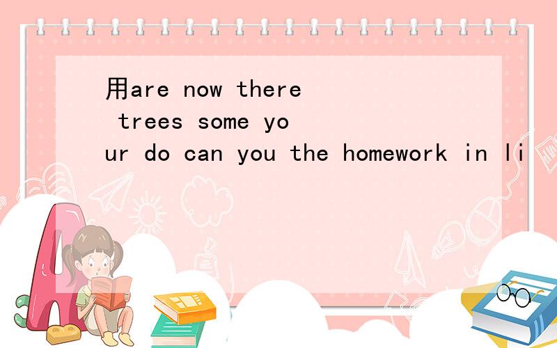用are now there trees some your do can you the homework in li