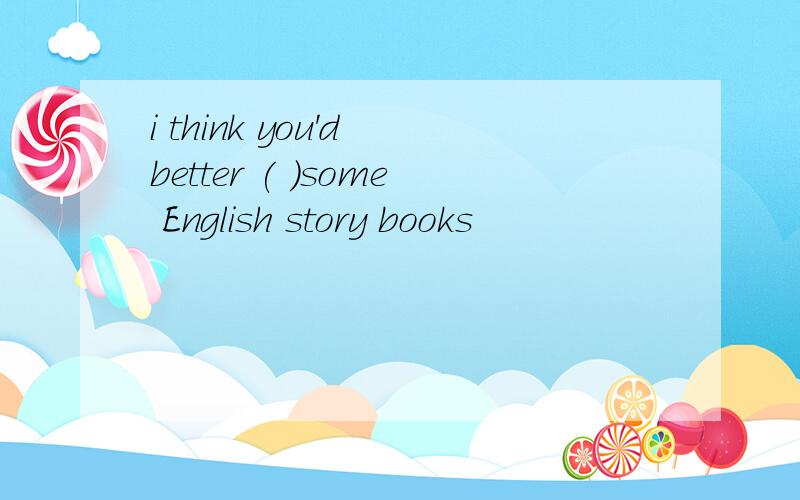 i think you'd better ( )some English story books