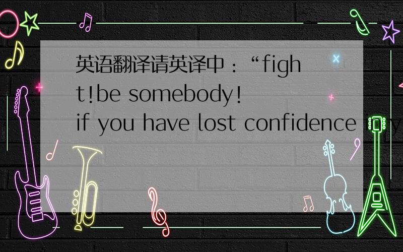 英语翻译请英译中：“fight!be somebody!if you have lost confidence in y