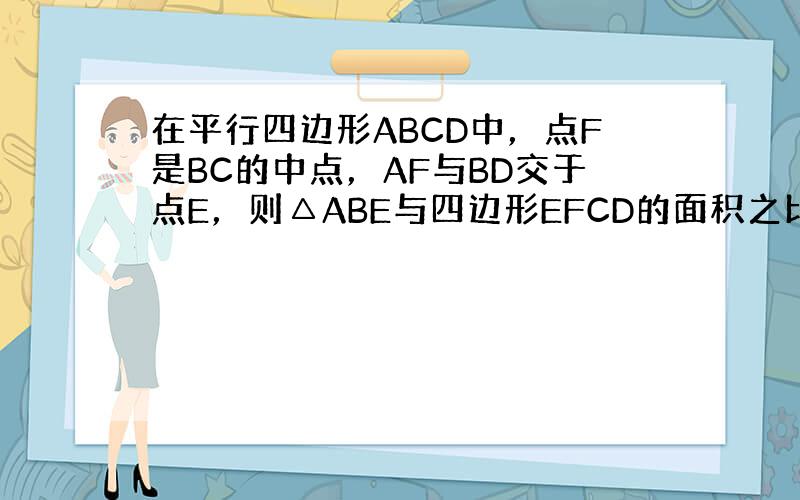 在平行四边形ABCD中，点F是BC的中点，AF与BD交于点E，则△ABE与四边形EFCD的面积之比（　　）