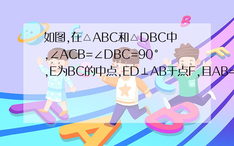 如图,在△ABC和△DBC中,∠ACB=∠DBC=90°,E为BC的中点,ED⊥AB于点F,且AB=DE