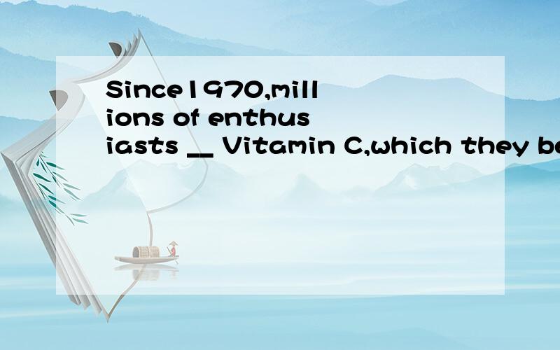 Since1970,millions of enthusiasts __ Vitamin C,which they be