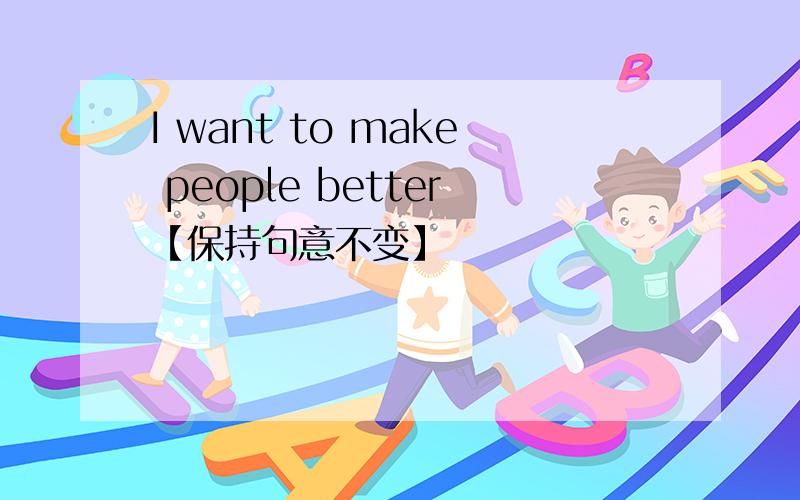I want to make people better【保持句意不变】