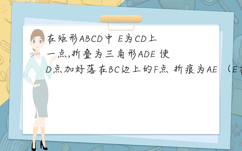 在矩形ABCD中 E为CD上一点,折叠为三角形ADE 使D点加好落在BC边上的F点 折痕为AE （E在DC上 左上角为A